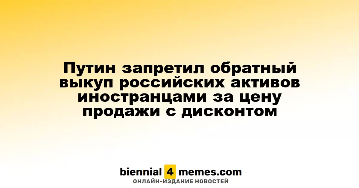 Путин запретил обратный выкуп российских активов иностранцами за цену продажи с дисконтом