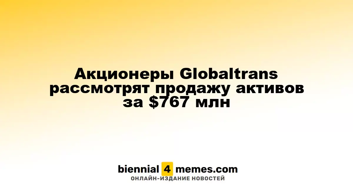 Акционеры Globaltrans обсудят продажу активов на сумму $767 миллионов