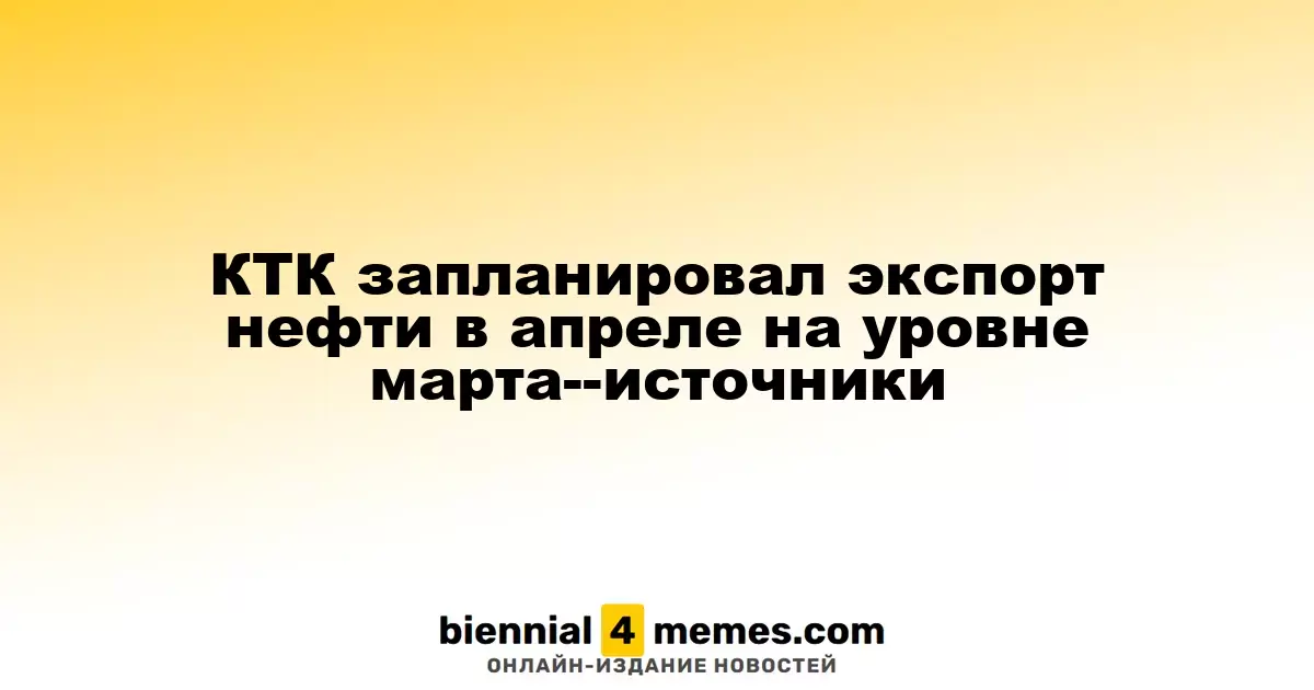 КТК планирует экспорт нефти в апреле на уровне марта, сообщают источники
