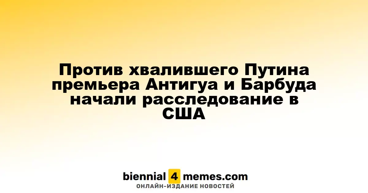В США инициировано расследование в отношении премьера Антигуа и Барбуда, который хвалит Путина
