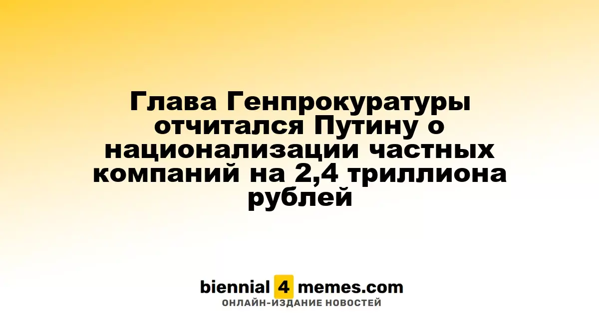 Генпрокурор информировал Путина о национализации частных предприятий на сумму 2,4 триллиона рублей