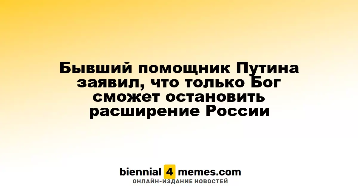 Бывший помощник Путина заявил, что только Бог сможет остановить расширение России