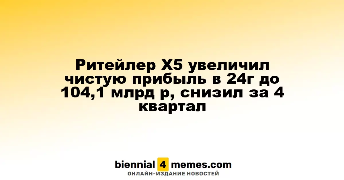 Х5 Retail Group увеличила чистую прибыль в 2024 году до 104,1 млрд рублей, но снизила ее в IV квартале