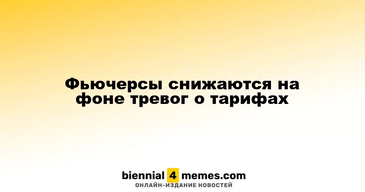 Фьючерсы падают из-за опасений по поводу тарифной политики