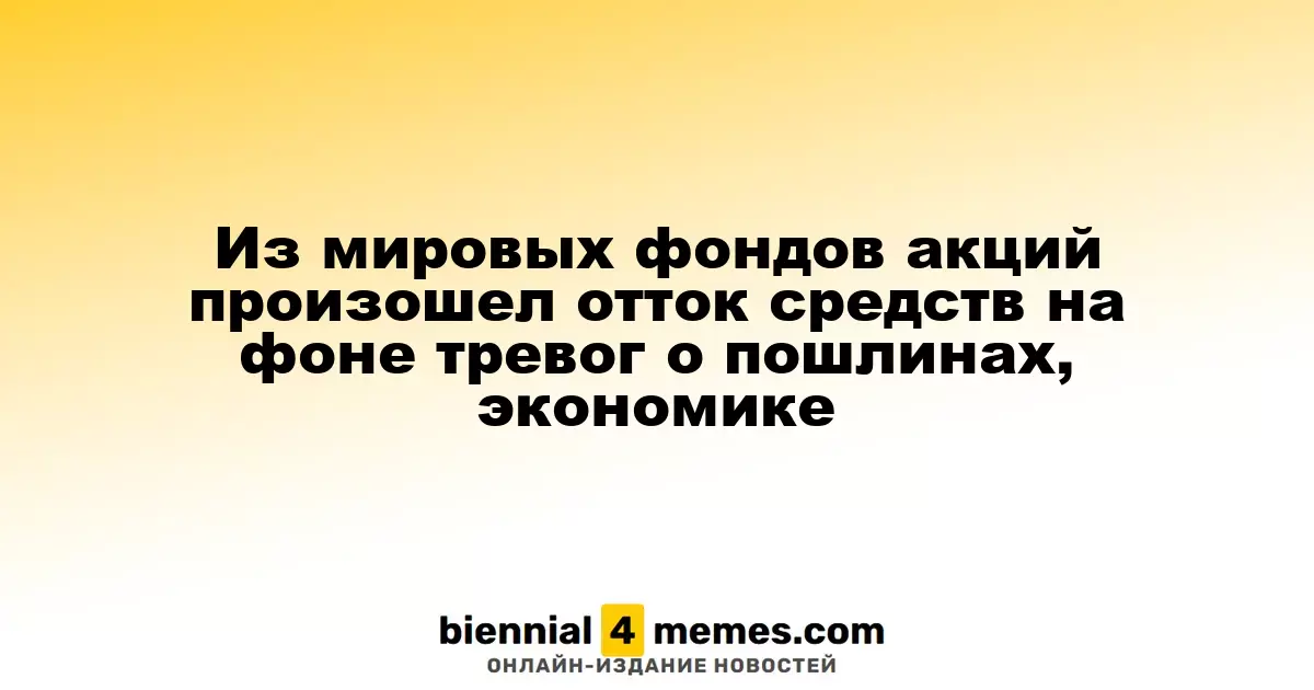 Из мировых фондов акций произошел отток средств на фоне тревог о пошлинах, экономике
