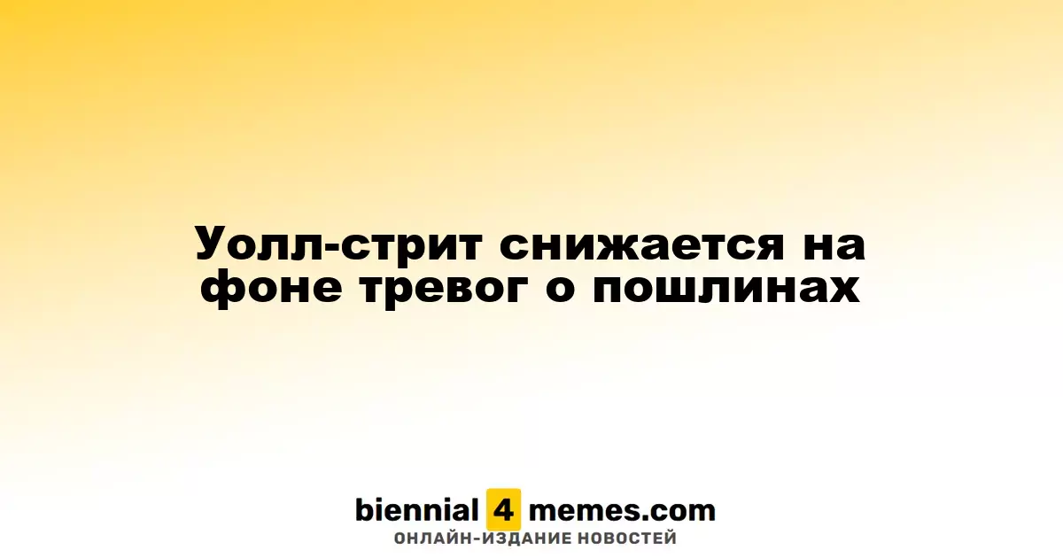 Уолл-стрит снижается на фоне тревог о пошлинах
