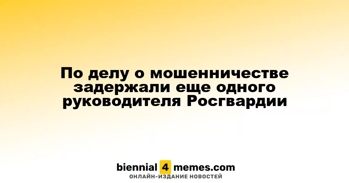 Еще один высокопоставленный сотрудник Росгвардии задержан по подозрению в мошенничестве
