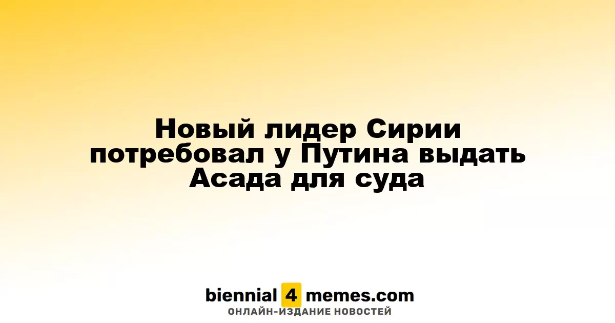 Новый лидер Сирии потребовал у Путина выдать Асада для суда