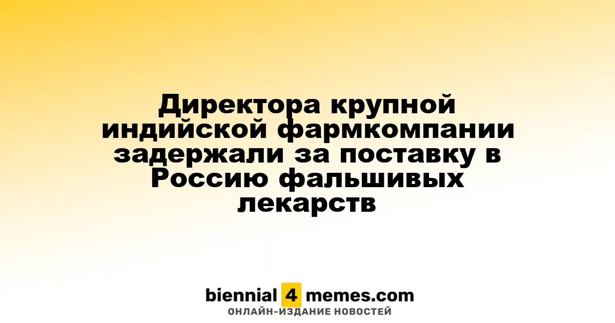 Руководителя известной индийской фармацевтической компании арестовали за поставку поддельных медикаментов в Россию