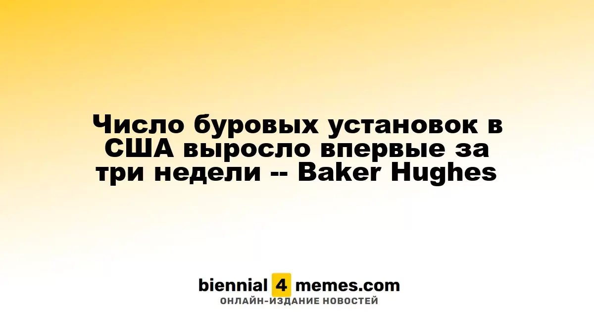 Количество буровых установок в США увеличилось впервые за три недели, согласно Baker Hughes