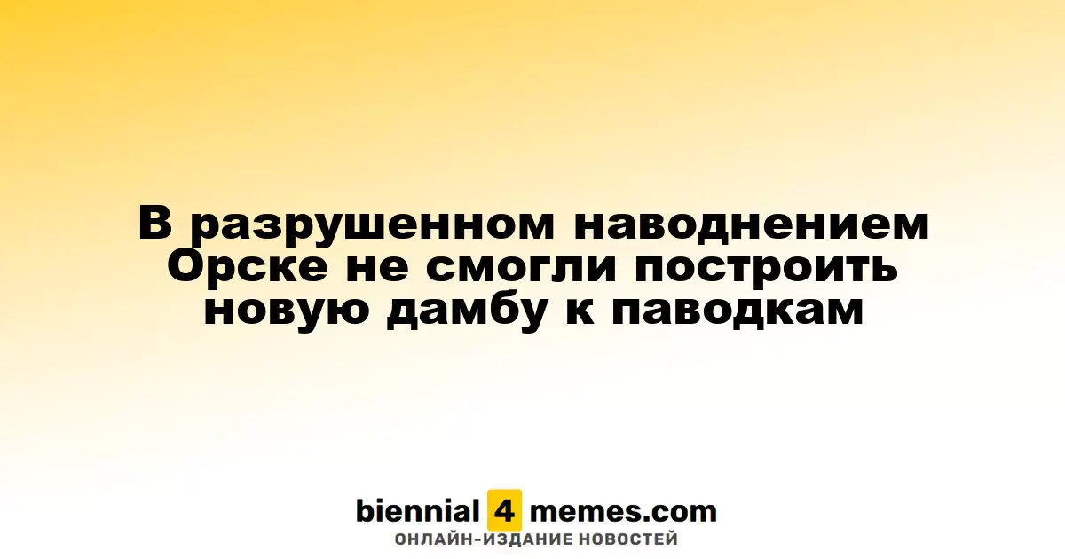 В Орске, пострадавшем от наводнения, не удалось завершить строительство дамбы к паводкам