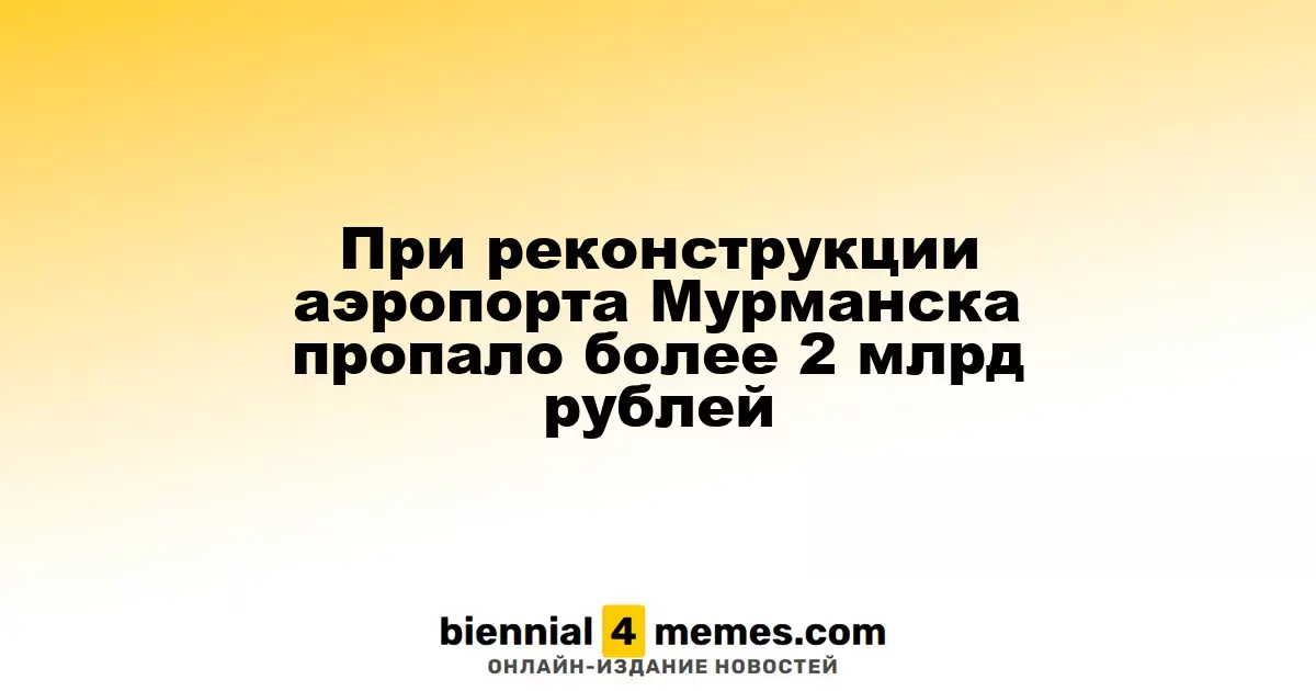 В ходе реконструкции мурманского аэропорта исчезло более 2 миллиардов рублей