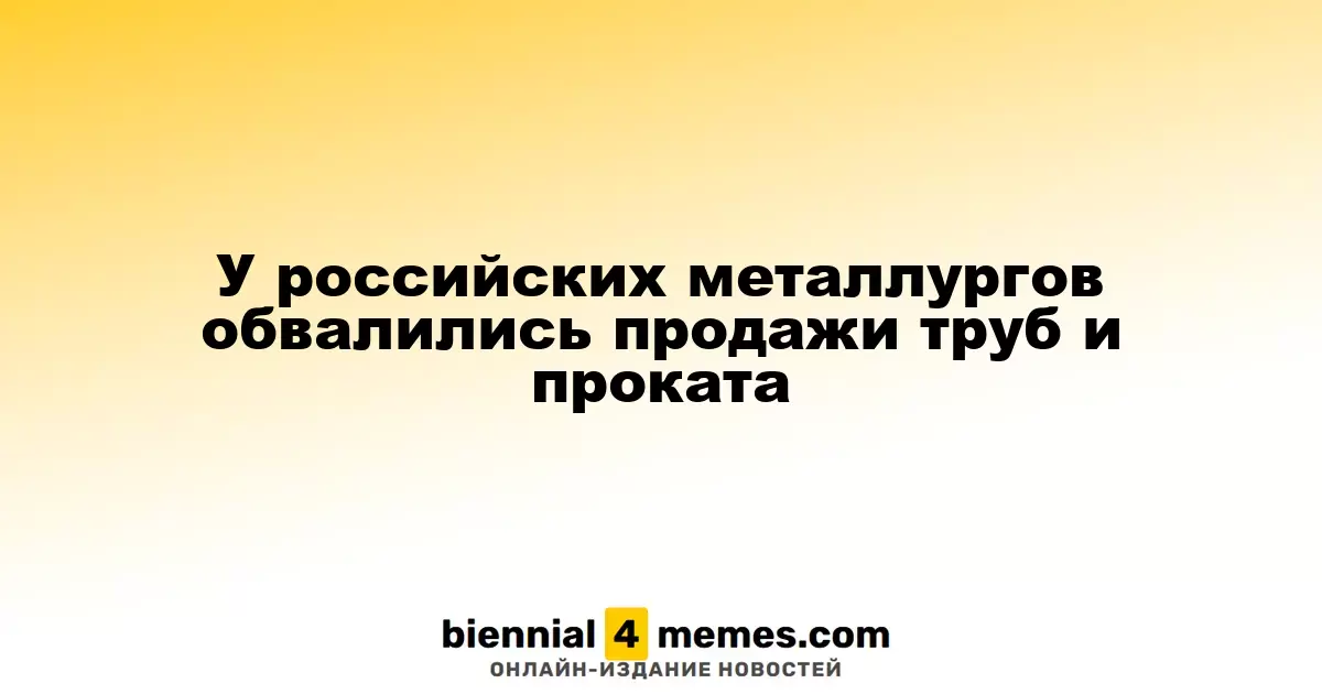Российские металлургические компании столкнулись с резким падением продаж труб и проката