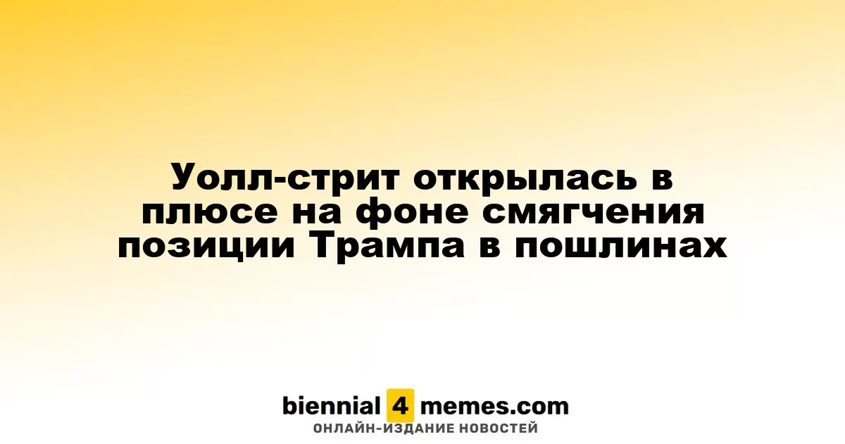 Фондовые рынки Уолл-стрит начали неделю с роста на фоне смягчения позиций Трампа по тарифам