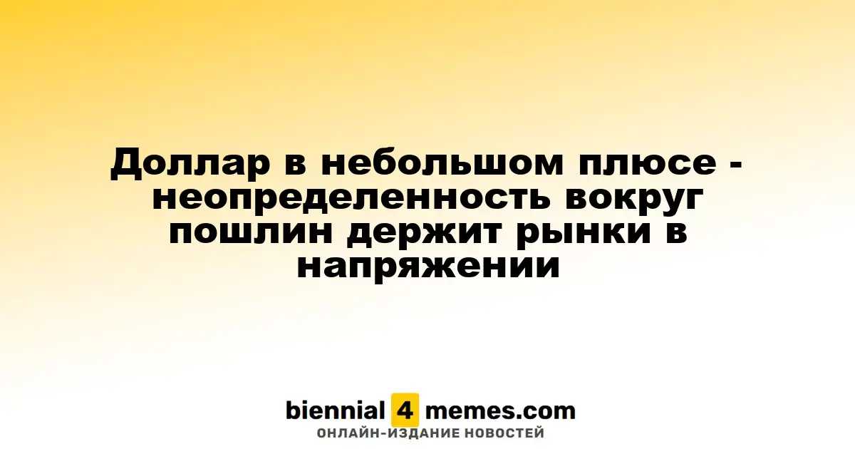 Доллар слегка повышается - неопределенность вокруг тарифов сохраняет напряжение на рынках