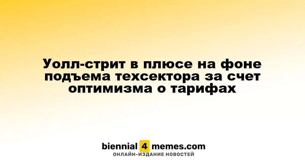 Уолл-стрит растет благодаря оптимизму в технологическом секторе и смягчению тарифной политики
