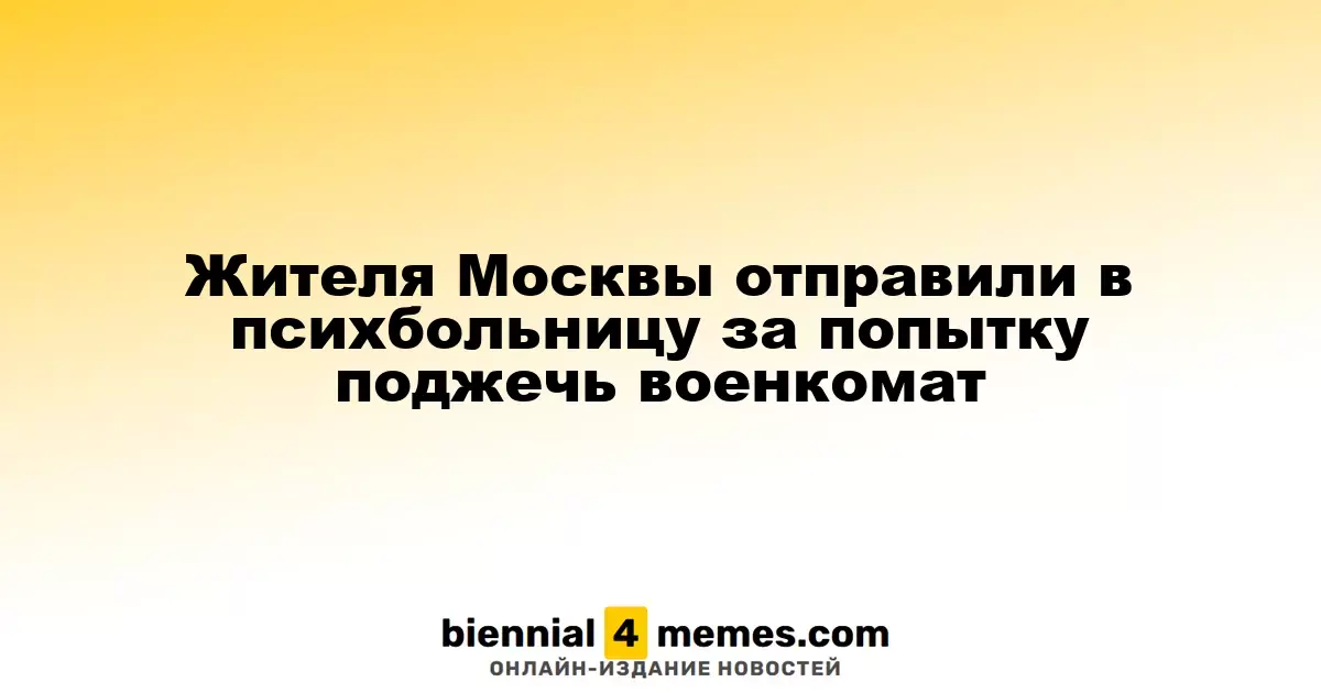 Москвича направили в психиатрическую больницу за попытку поджога военного комиссариата