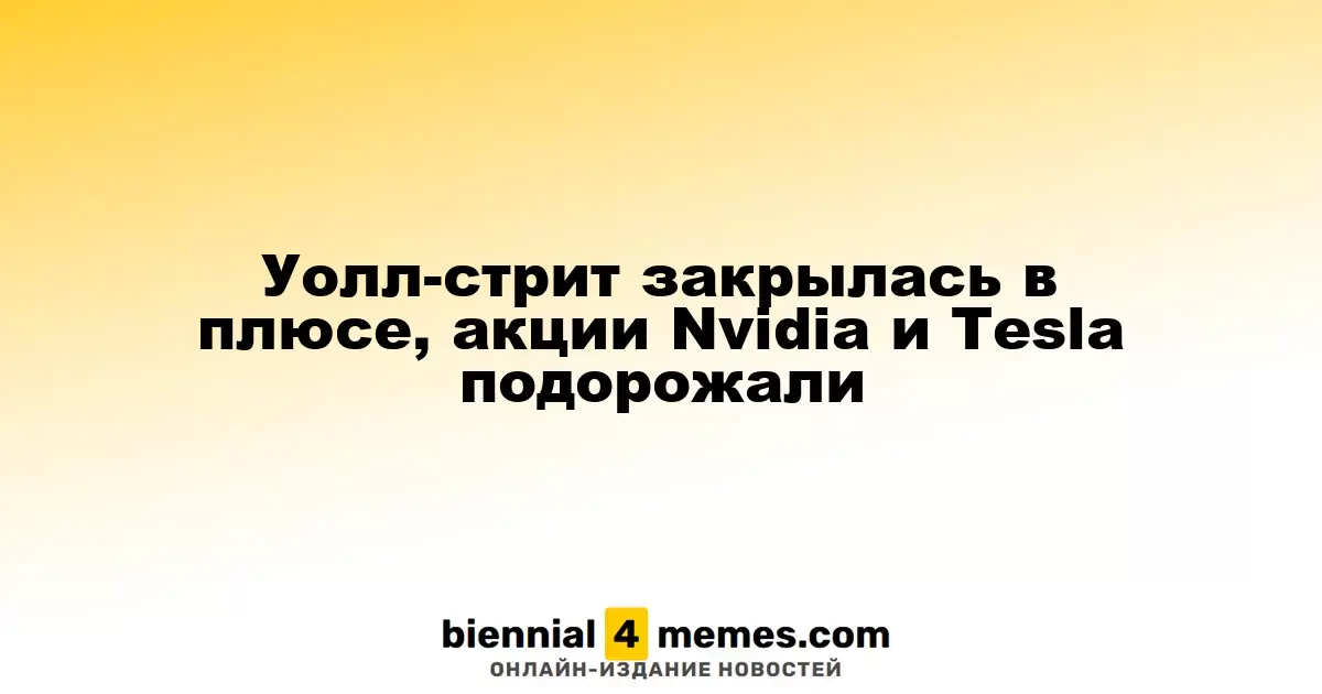Фондовые рынки Уолл-стрит завершили день в зеленой зоне, акции Nvidia и Tesla выросли в цене