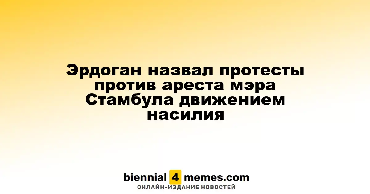 Эрдоган охарактеризовал протесты против задержания мэра Стамбула как акт насилия