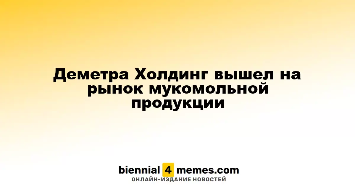 Деметра Холдинг запускает производство мукомольной продукции
