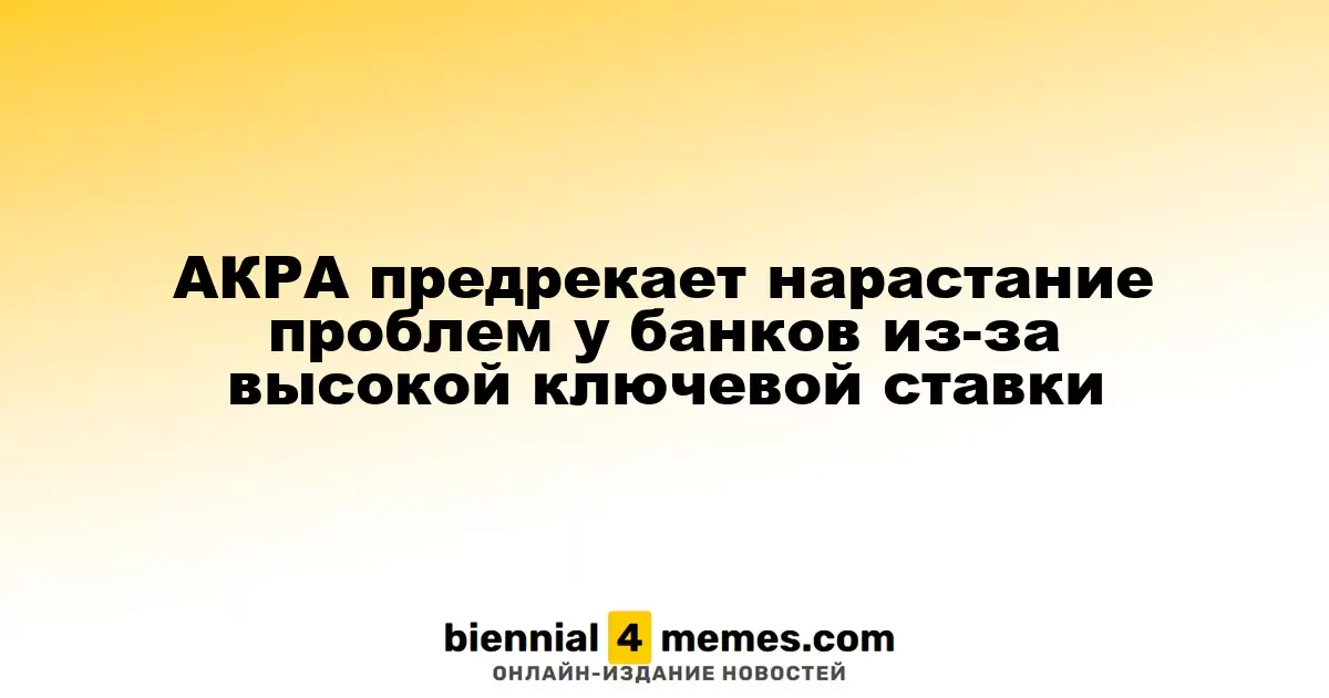 АКРА предрекает нарастание проблем у банков из-за высокой ключевой ставки