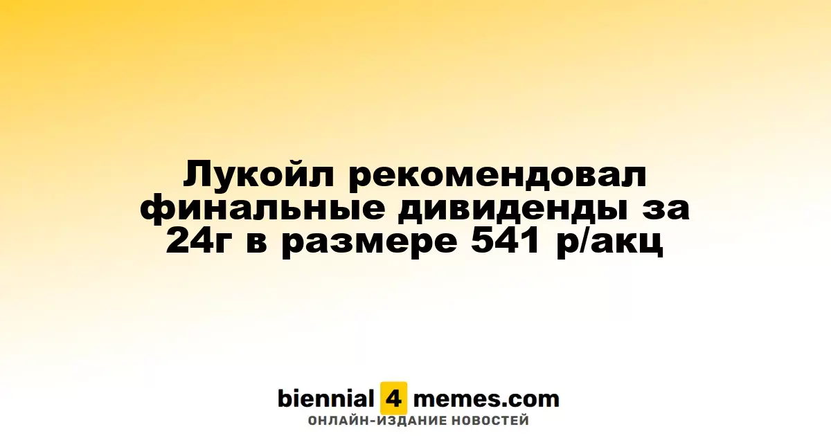 Лукойл предложил окончательные дивиденды за 2024 год в размере 541 рубль на акцию