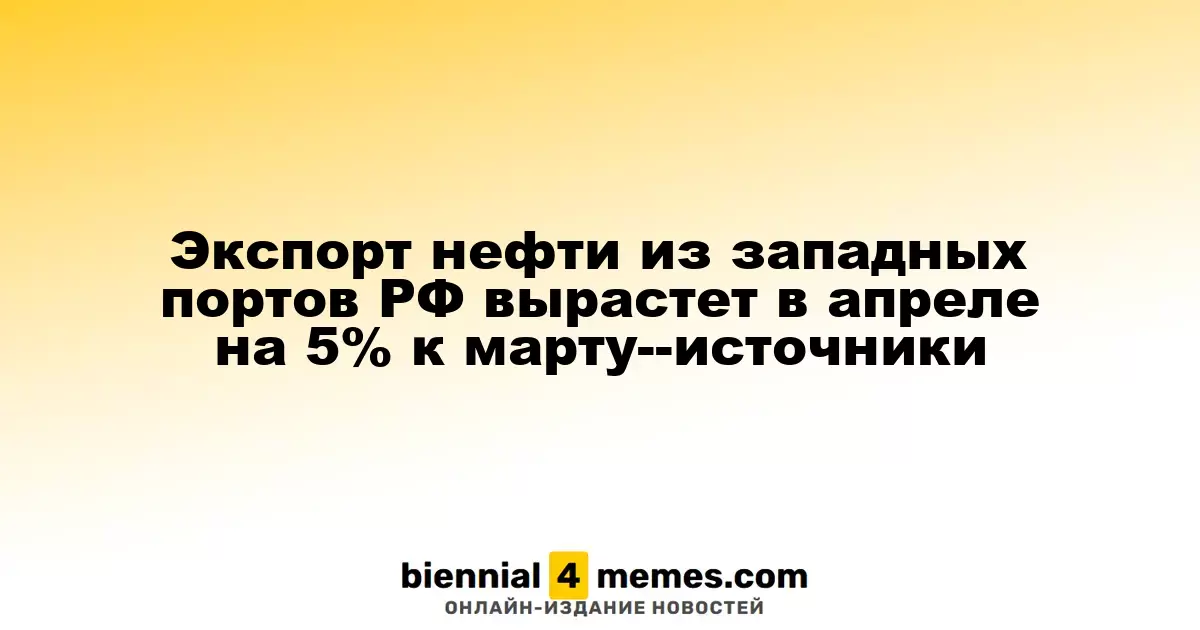 В апреле экспорт нефти из западных портов России увеличится на 5% по сравнению с мартом — источники
