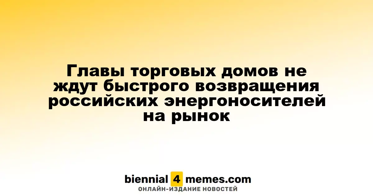 Главы торговых домов не ждут быстрого возвращения российских энергоносителей на рынок