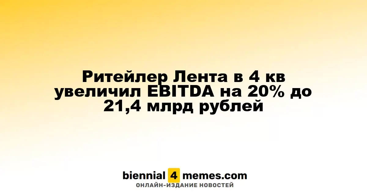 Ритейл-сеть Лента увеличила EBITDA на 20% в IV квартале, достигнув 21,4 миллиарда рублей