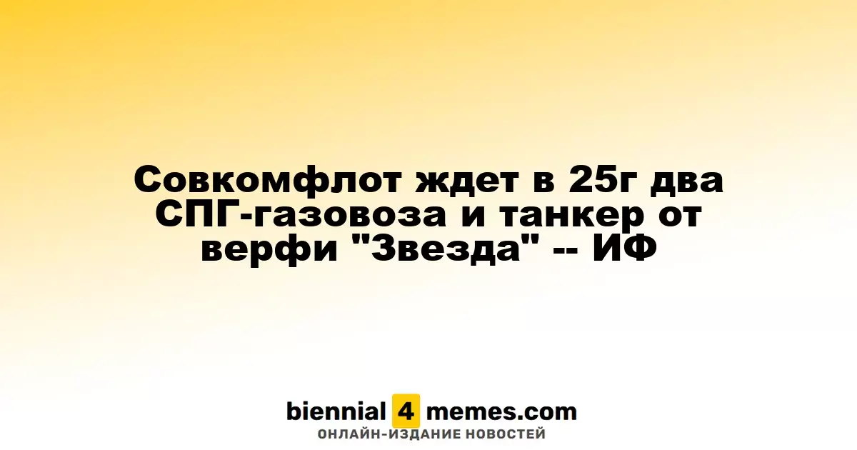 Совкомфлот ждет в 25г два СПГ-газовоза и танкер от верфи "Звезда" -- ИФ