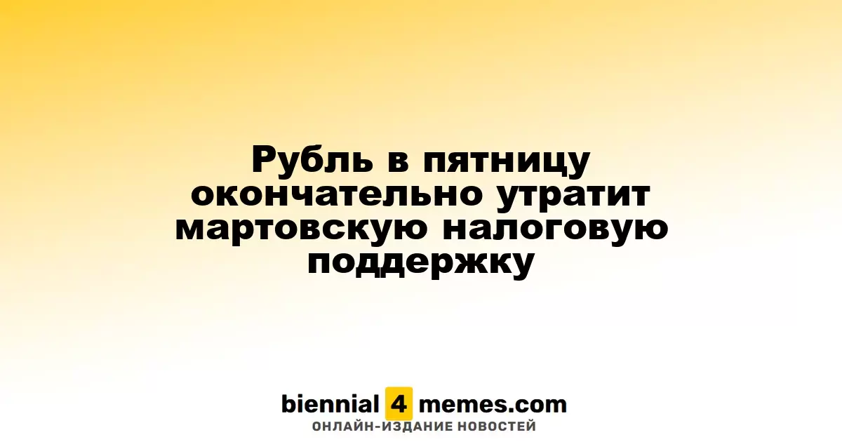 Рубль в пятницу окончательно утратит мартовскую налоговую поддержку