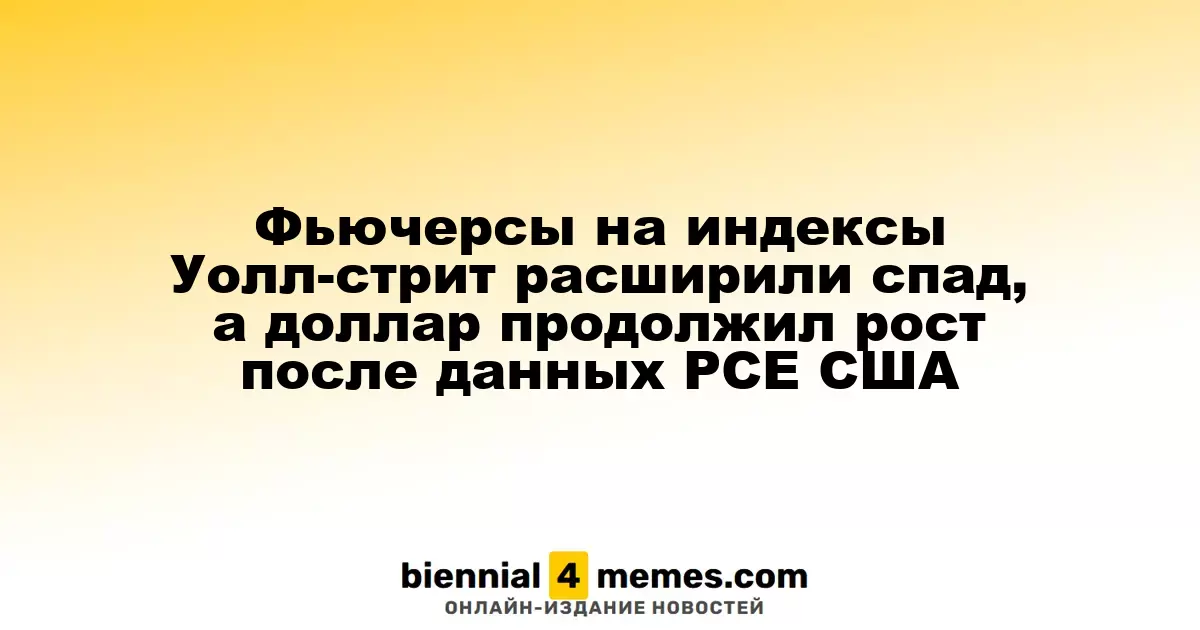 Фьючерсы на индексы Уолл-стрит расширили спад, а доллар продолжил рост после данных PCE США