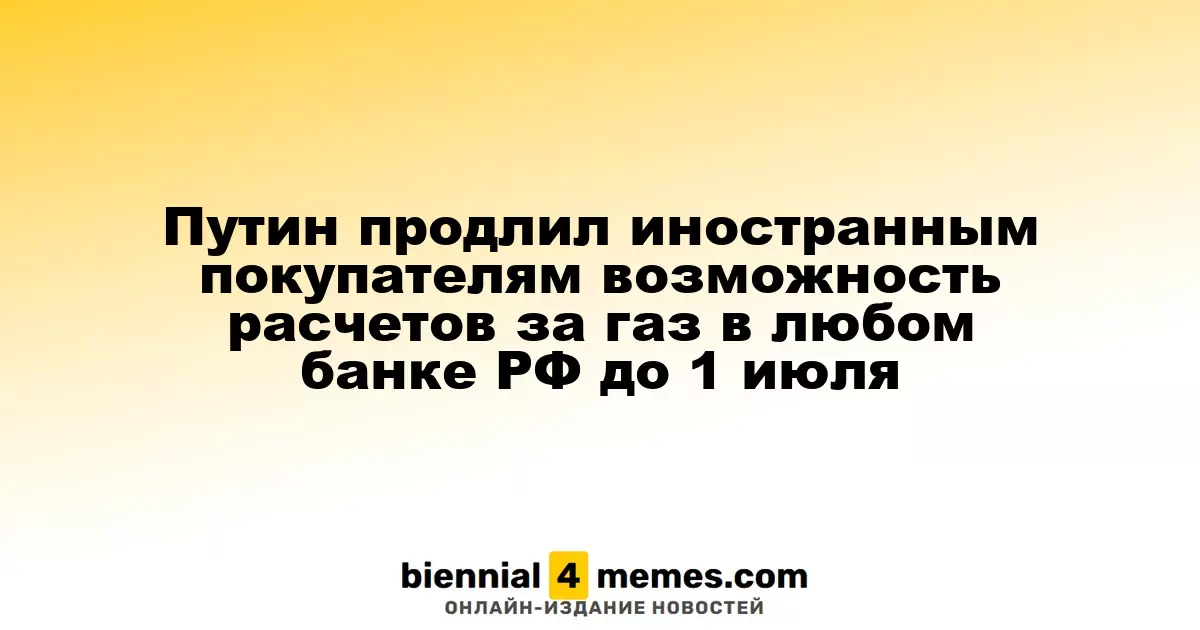 Путин продлил срок для иностранных клиентов по расчетам за газ в любых российских банках до 1 июля 2025 года
