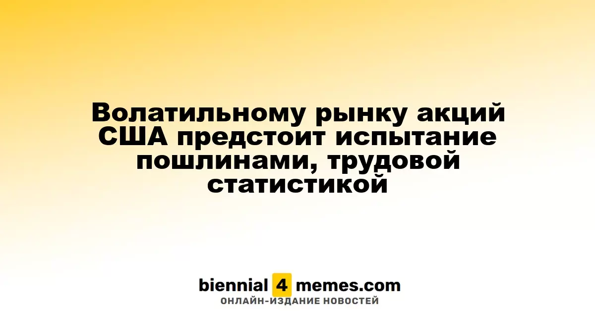 Волатильному рынку акций США предстоит испытание пошлинами, трудовой статистикой