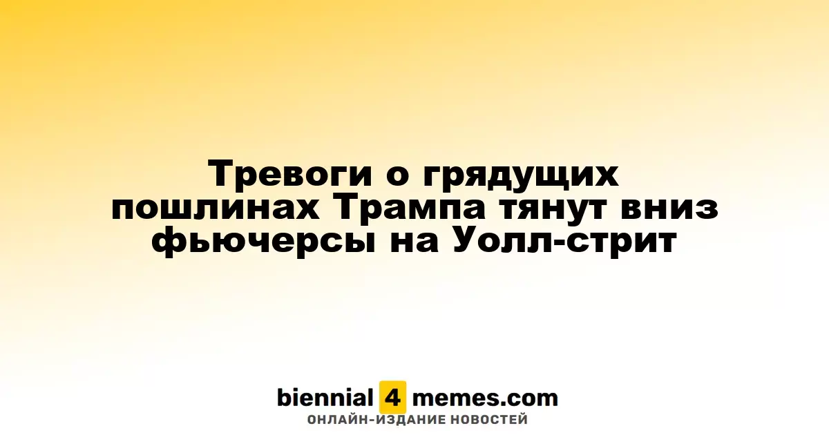 Опасения по поводу новых тарифов Трампа давят на фьючерсы на фондовом рынке США