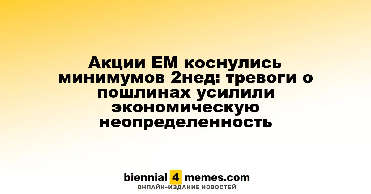 Акции EM коснулись минимумов 2нед: тревоги о пошлинах усилили экономическую неопределенность