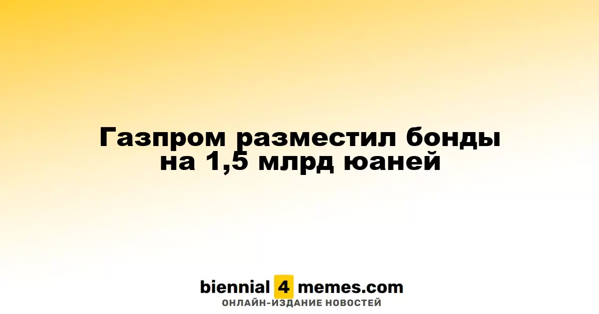Газпром выпустил облигации на сумму 1,5 миллиарда юаней