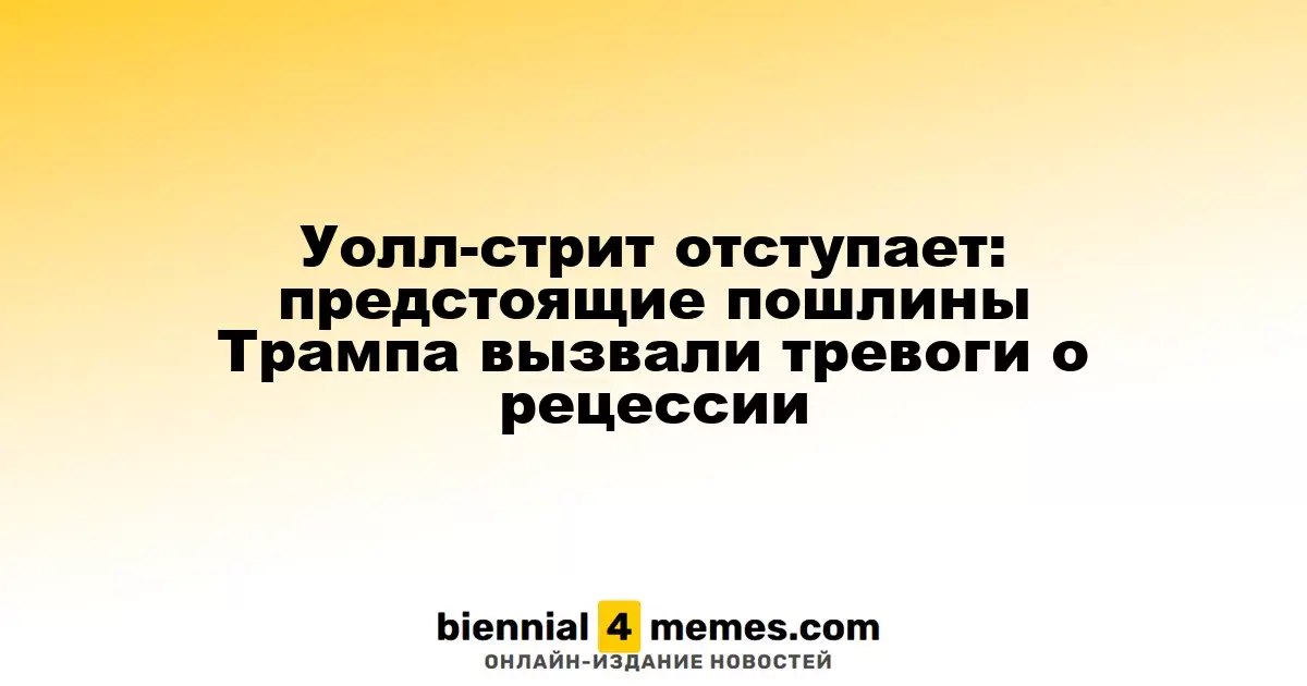 Уолл-стрит отступает: предстоящие пошлины Трампа вызвали тревоги о рецессии