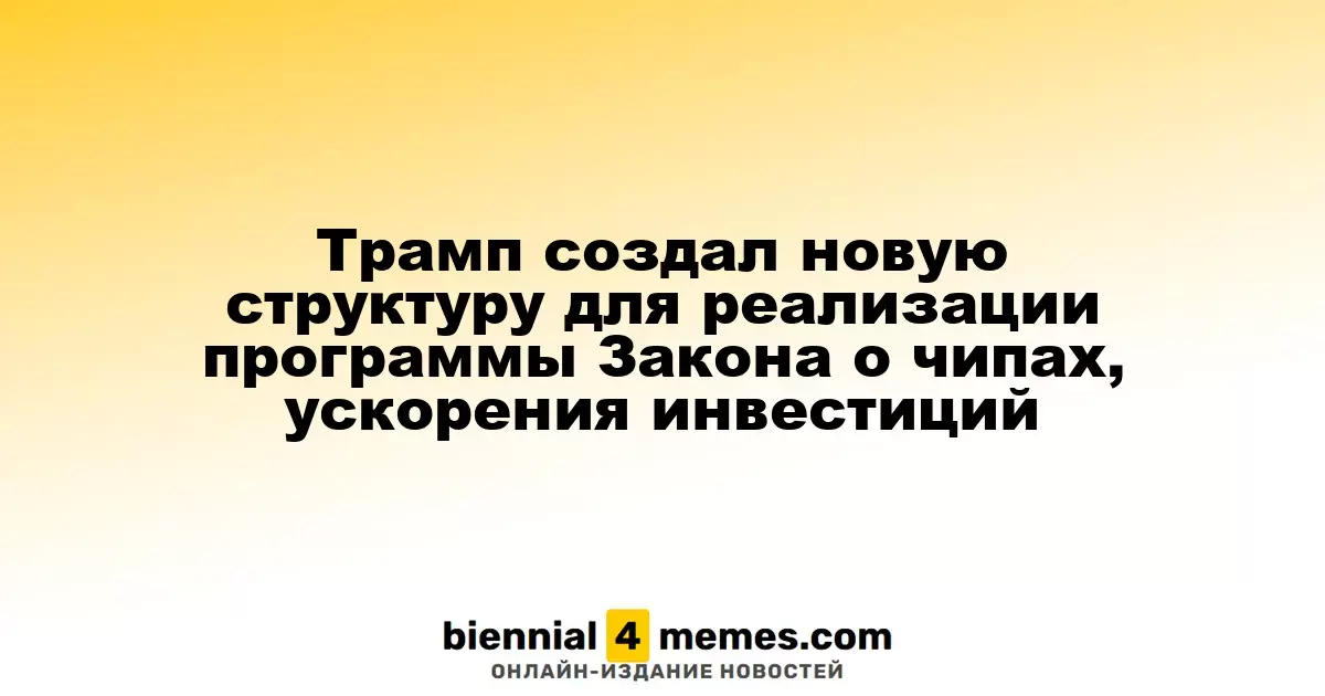 Трамп инициировал создание новой структуры для реализации Закона о чипах и привлечения инвестиций