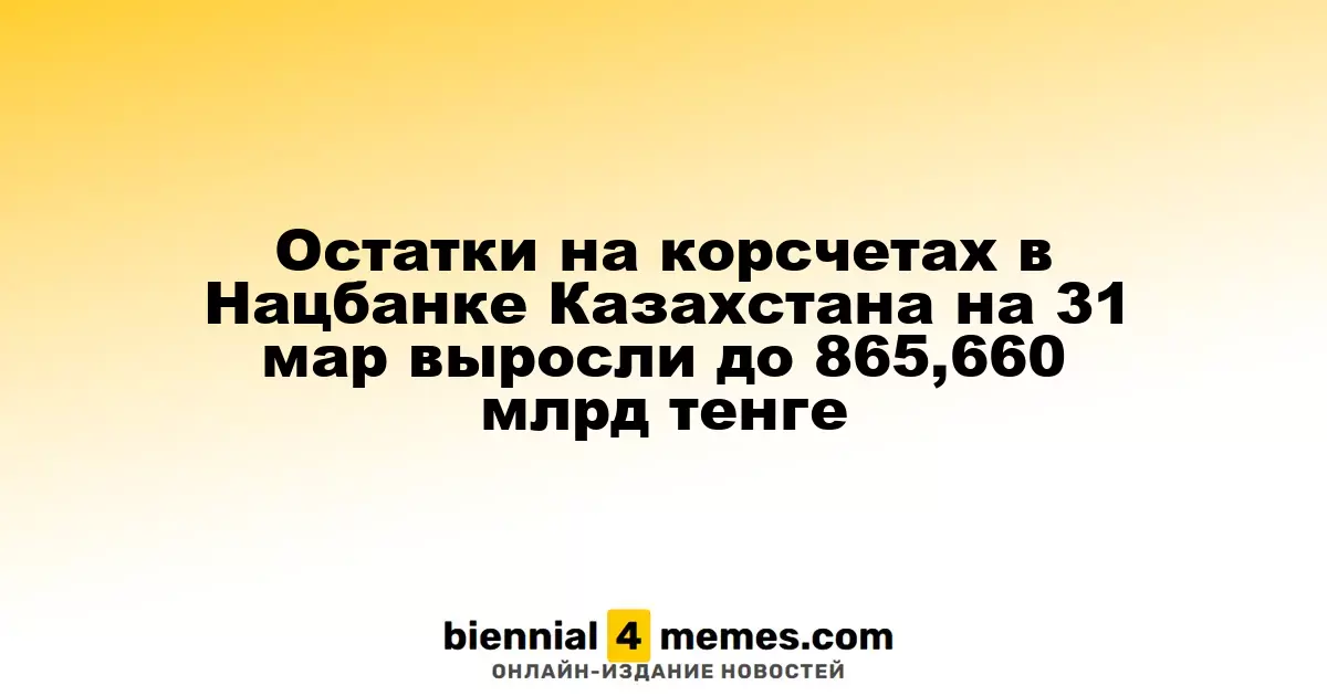 Остатки на корсчетах в Нацбанке Казахстана на 31 мар выросли до 865,660 млрд тенге
