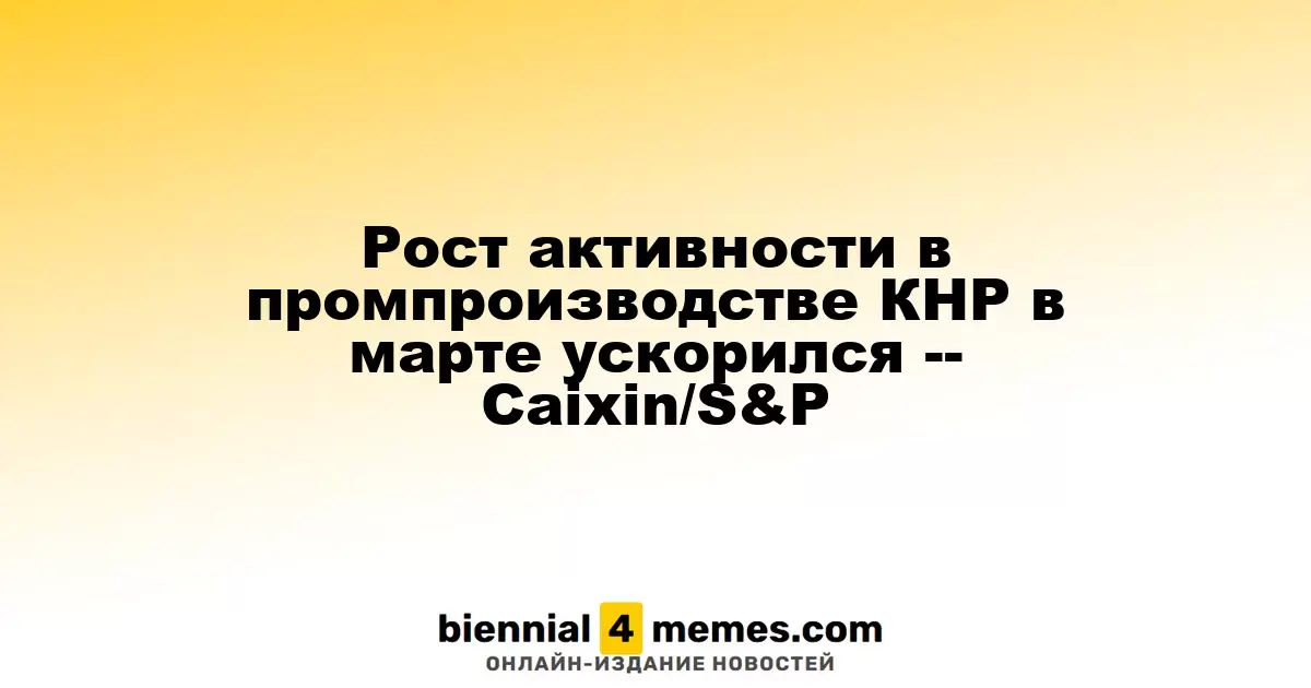 Увеличение производственной активности в Китае в марте: данные S&P/Caixin