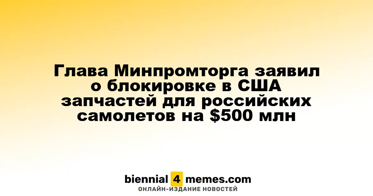 Министр промышленности России сообщил о замораживании на $500 млн запчастей для авиации в США