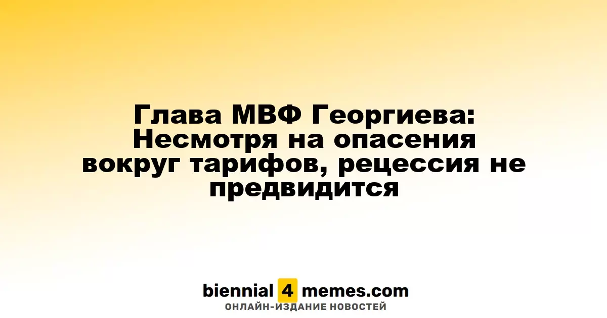 Глава МВФ Георгиева: Несмотря на беспокойства по поводу тарифов, рецессия не ожидается