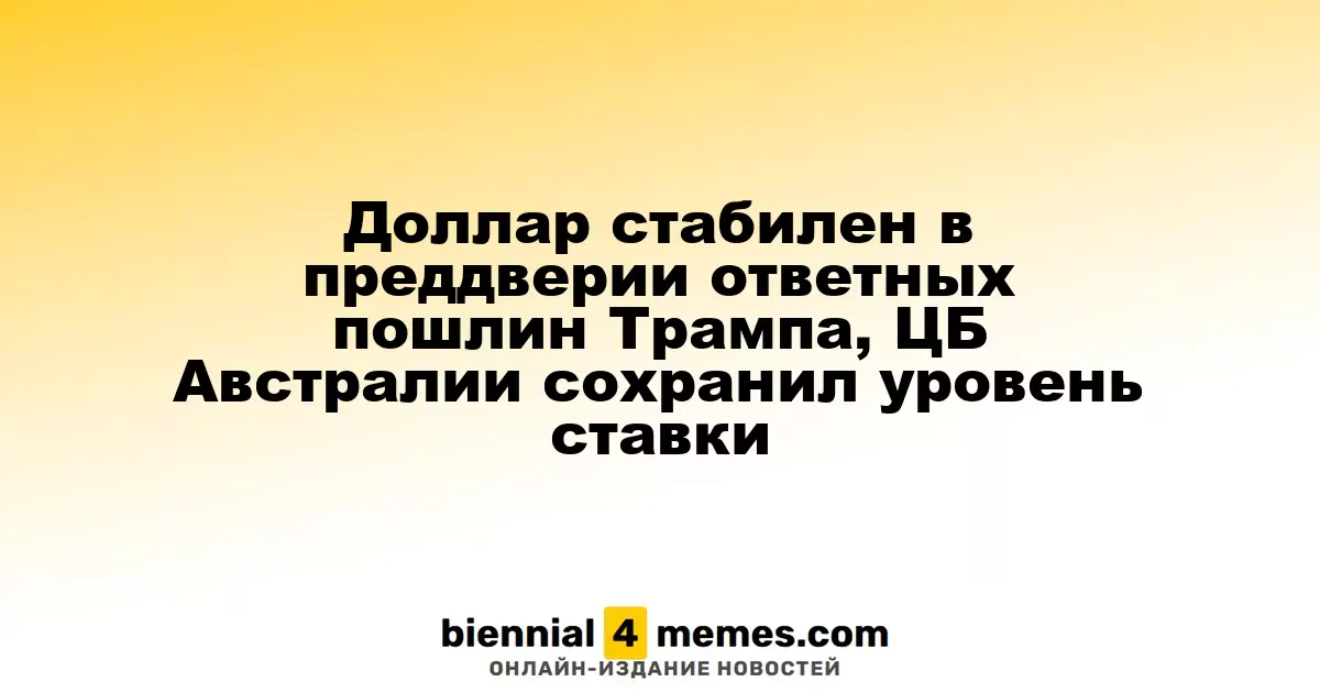 Доллар остается стабильным перед введением ответных тарифов Трампа, Австралийский ЦБ не изменил процентную ставку