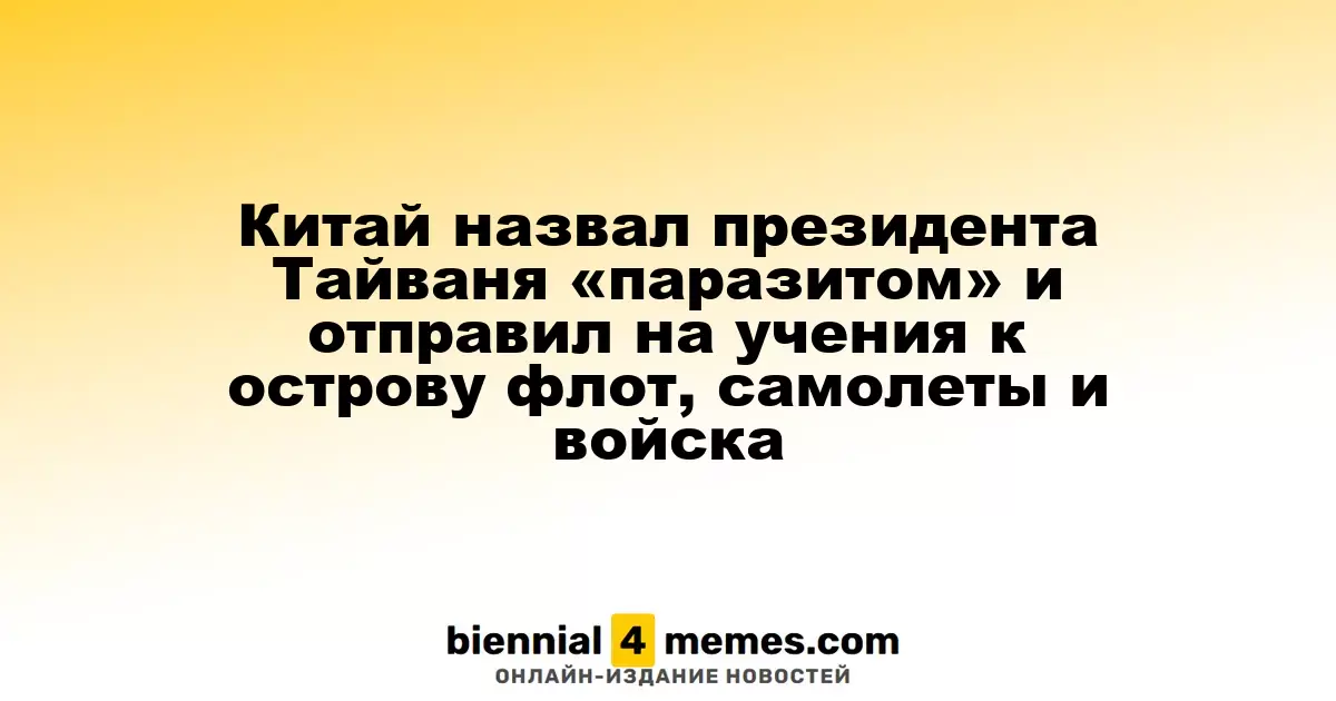 Китай назвал президента Тайваня «паразитом» и отправил на учения к острову флот, самолеты и войска