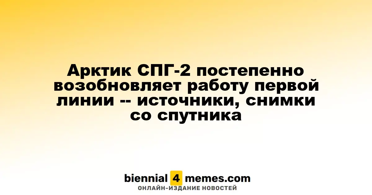 Арктик СПГ-2 начинает восстановление работы первой линии — данные источников и спутниковые изображения