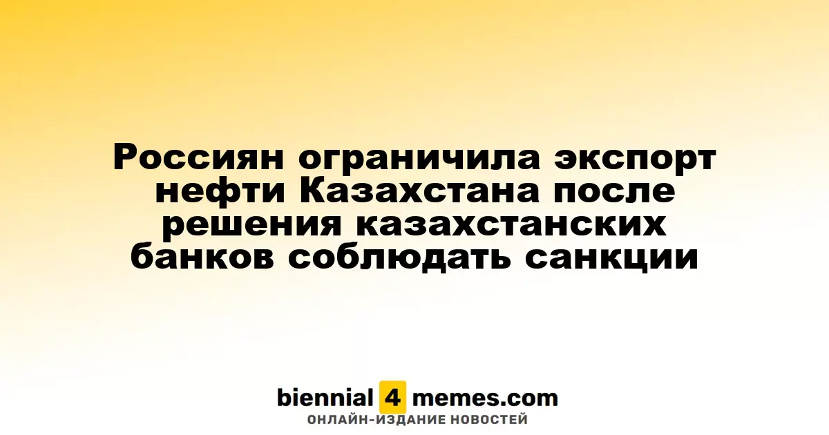 Россиян ограничила экспорт нефти Казахстана после решения казахстанских банков соблюдать санкции