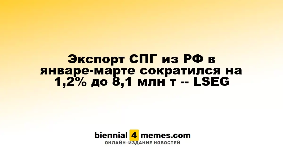 Экспорт СПГ из РФ в январе-марте сократился на 1,2% до 8,1 млн т -- LSEG