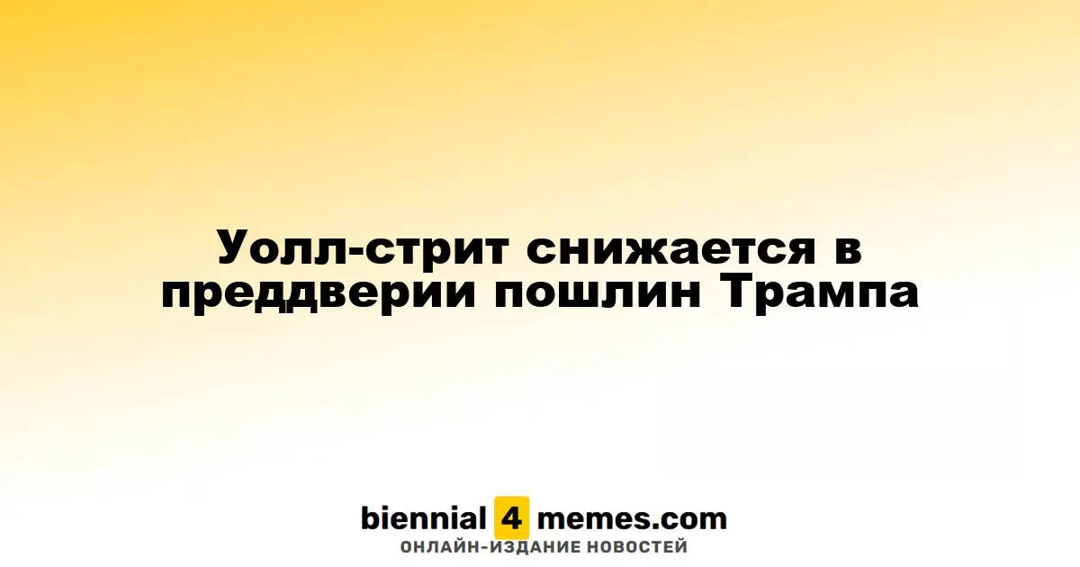 Фондовые рынки Уолл-стрит падают накануне введения тарифов Трампа
