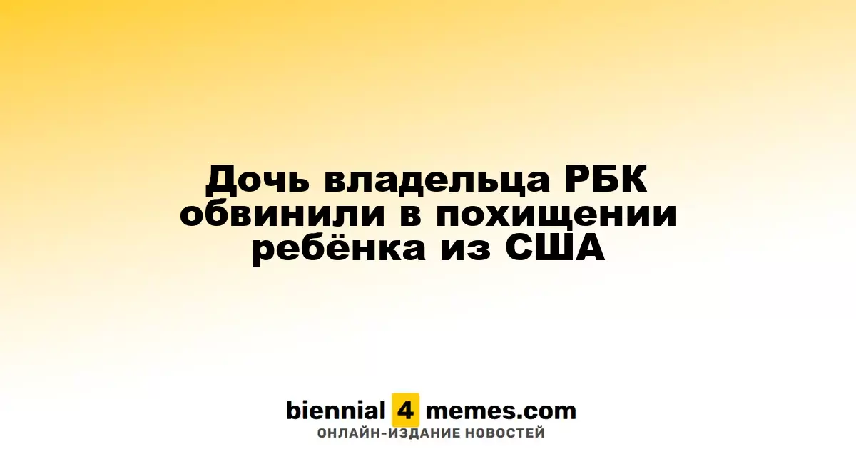 Дочь владельца РБК обвинили в похищении ребёнка из США